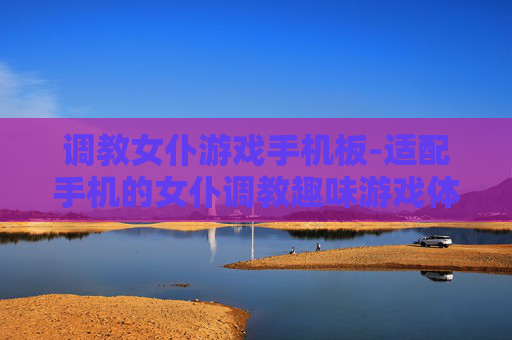 调教女仆游戏手机板-适配手机的女仆调教趣味游戏体验