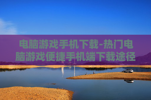 电脑游戏手机下载-热门电脑游戏便捷手机端下载途径