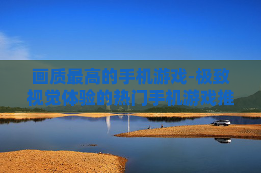 画质最高的手机游戏-极致视觉体验的热门手机游戏推荐