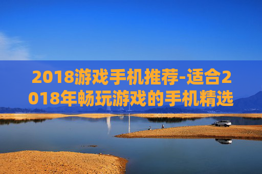 2018游戏手机推荐-适合2018年畅玩游戏的手机精选