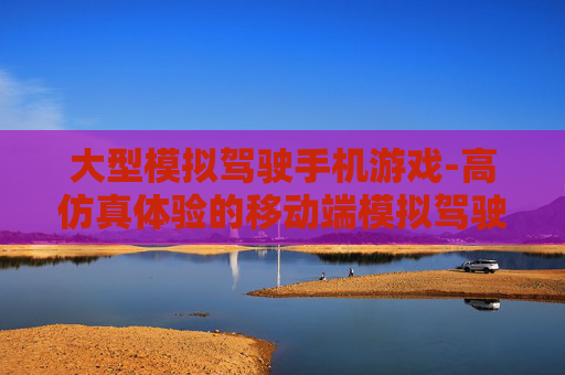 大型模拟驾驶手机游戏-高仿真体验的移动端模拟驾驶游戏