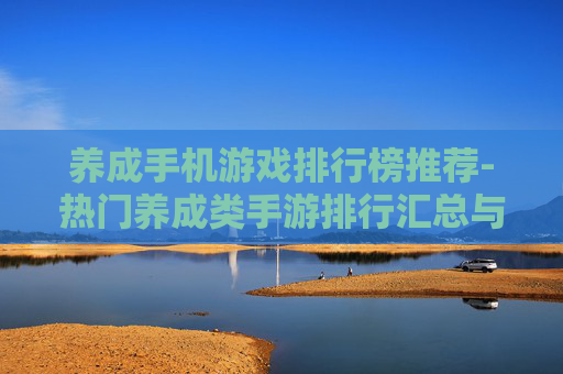 养成手机游戏排行榜推荐-热门养成类手游排行汇总与精选推荐