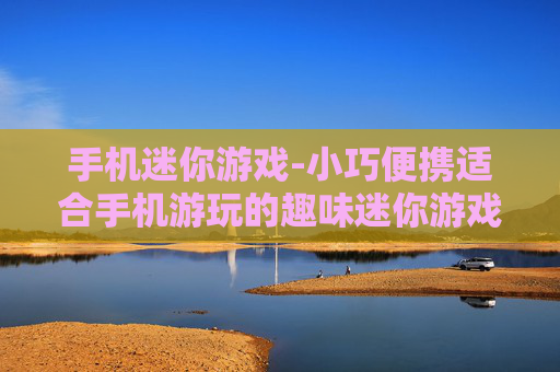 手机迷你游戏-小巧便携适合手机游玩的趣味迷你游戏