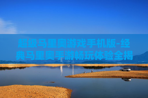 超级马里奥游戏手机版-经典马里奥手游畅玩体验全揭秘