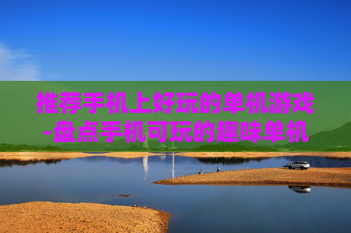 推荐手机上好玩的单机游戏-盘点手机可玩的趣味单机游戏佳作
