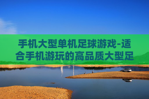 手机大型单机足球游戏-适合手机游玩的高品质大型足球单机游戏