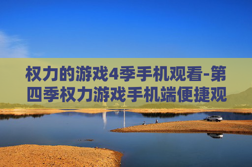 权力的游戏4季手机观看-第四季权力游戏手机端便捷观赏途径