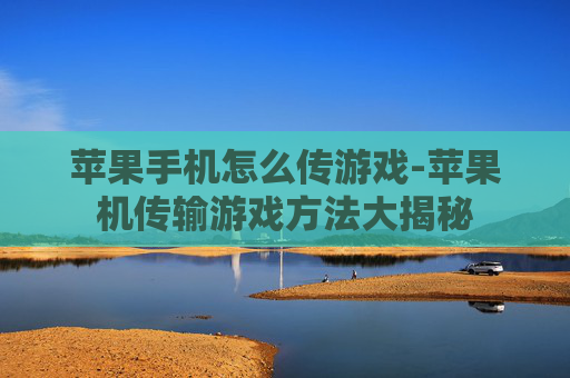 苹果手机怎么传游戏-苹果机传输游戏方法大揭秘