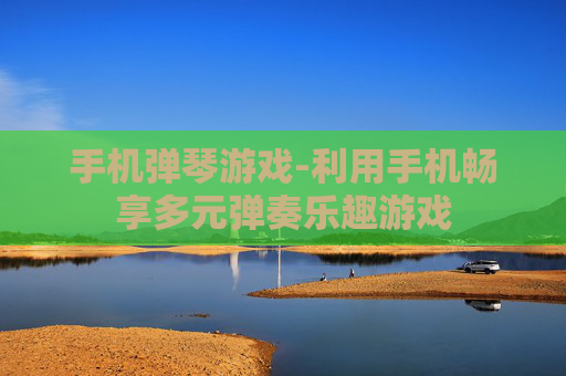手机弹琴游戏-利用手机畅享多元弹奏乐趣游戏