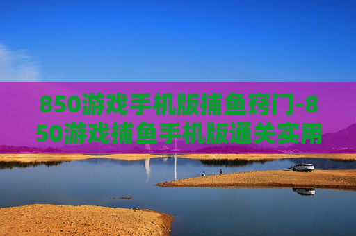 850游戏手机版捕鱼窍门-850游戏捕鱼手机版通关实用秘籍