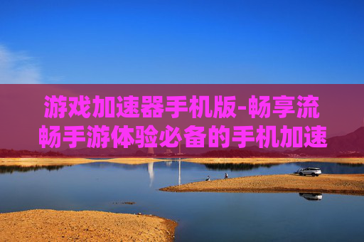 游戏加速器手机版-畅享流畅手游体验必备的手机加速工具