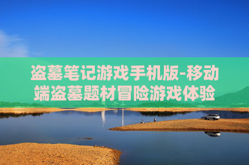 盗墓笔记游戏手机版-移动端盗墓题材冒险游戏体验