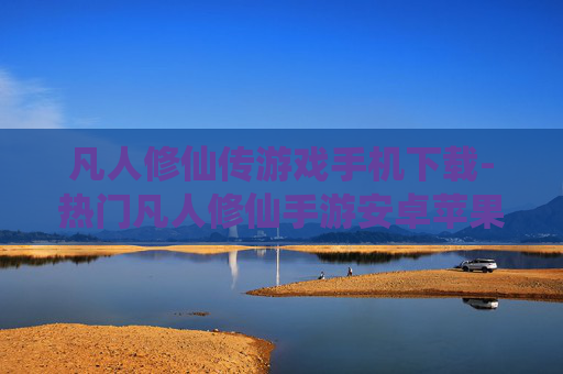凡人修仙传游戏手机下载-热门凡人修仙手游安卓苹果全渠道下载