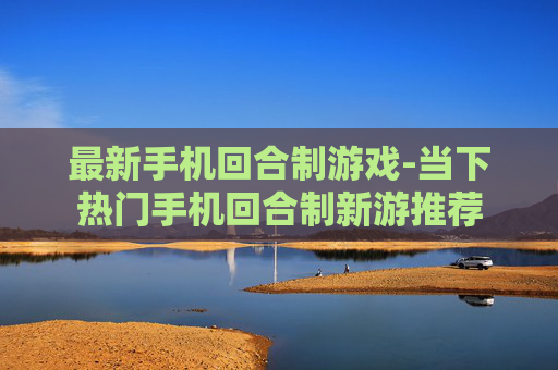 最新手机回合制游戏-当下热门手机回合制新游推荐
