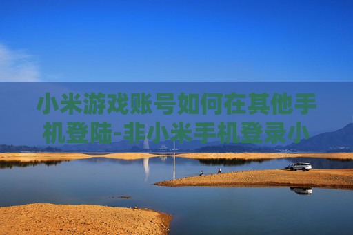 小米游戏账号如何在其他手机登陆-非小米手机登录小米游戏账号的操作方法