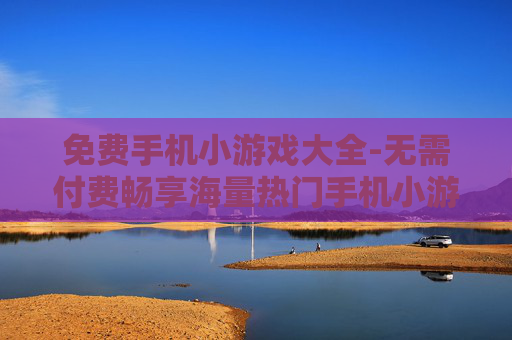 免费手机小游戏大全-无需付费畅享海量热门手机小游戏