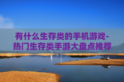 有什么生存类的手机游戏-热门生存类手游大盘点推荐