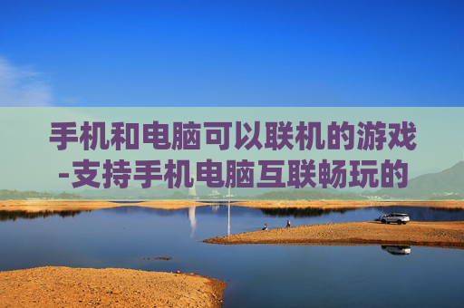 手机和电脑可以联机的游戏-支持手机电脑互联畅玩的热门游戏推荐