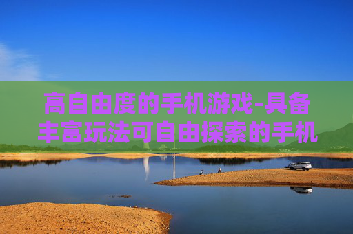 高自由度的手机游戏-具备丰富玩法可自由探索的手机游戏
