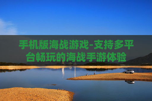 手机版海战游戏-支持多平台畅玩的海战手游体验