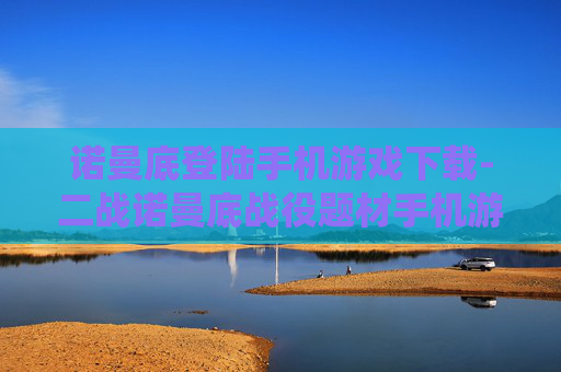 诺曼底登陆手机游戏下载-二战诺曼底战役题材手机游戏免费获取