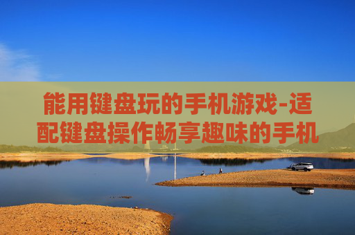 能用键盘玩的手机游戏-适配键盘操作畅享趣味的手机游戏选择