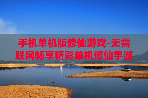 手机单机版修仙游戏-无需联网畅享精彩单机修仙手游体验