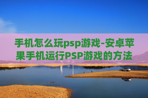 手机怎么玩psp游戏-安卓苹果手机运行PSP游戏的方法