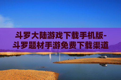 斗罗大陆游戏下载手机版-斗罗题材手游免费下载渠道大揭秘