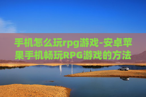 手机怎么玩rpg游戏-安卓苹果手机畅玩RPG游戏的方法