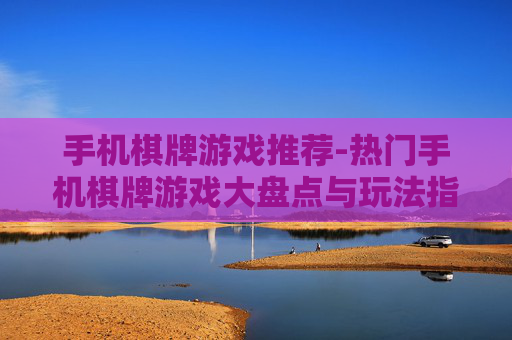 手机棋牌游戏推荐-热门手机棋牌游戏大盘点与玩法指南