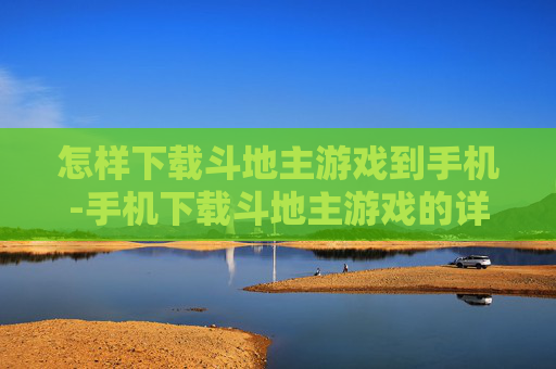 怎样下载斗地主游戏到手机-手机下载斗地主游戏的详细操作方法
