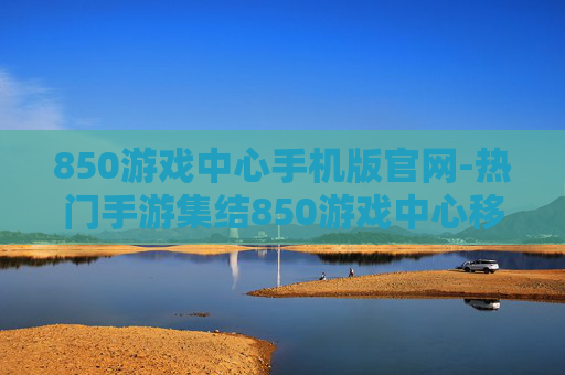 850游戏中心手机版官网-热门手游集结850游戏中心移动端入口 850游戏中心手机版官网-热门手游集结850游戏中心移动端入口