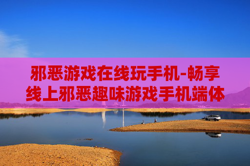 邪恶游戏在线玩手机-畅享线上邪恶趣味游戏手机端体验 邪恶游戏在线玩手机-畅享线上邪恶趣味游戏手机端体验