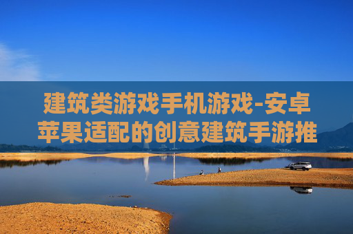 建筑类游戏手机游戏-安卓苹果适配的创意建筑手游推荐