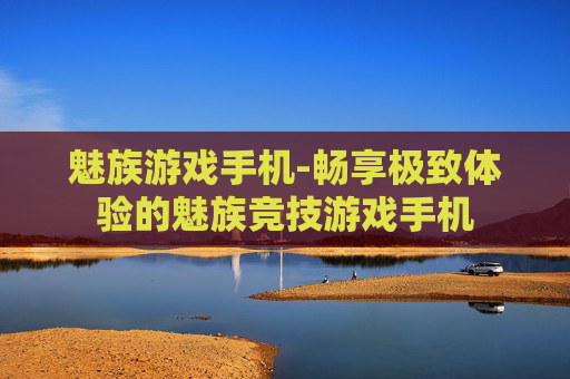 魅族游戏手机-畅享极致体验的魅族竞技游戏手机