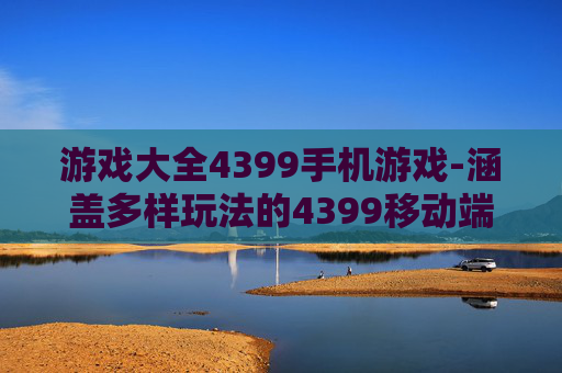 游戏大全4399手机游戏-涵盖多样玩法的4399移动端游戏汇总