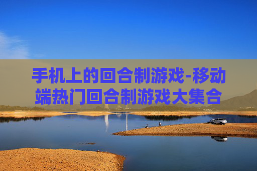 手机上的回合制游戏-移动端热门回合制游戏大集合