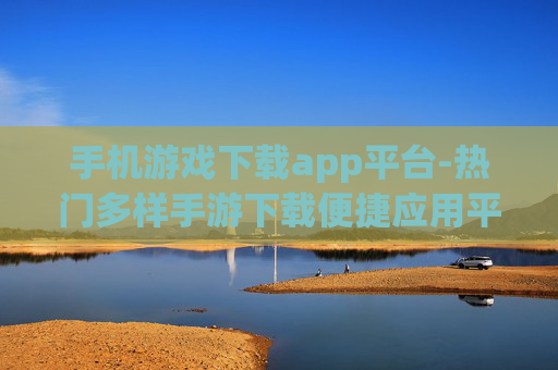 手机游戏下载app平台-热门多样手游下载便捷应用平台
