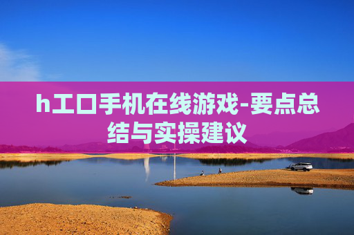 h工口手机在线游戏-要点总结与实操建议