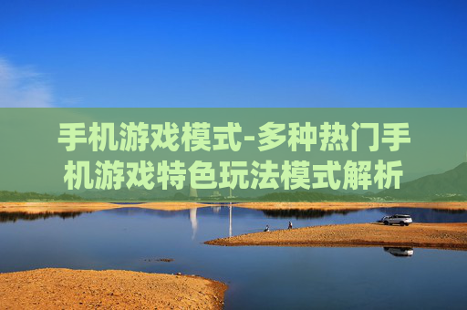 手机游戏模式-多种热门手机游戏特色玩法模式解析