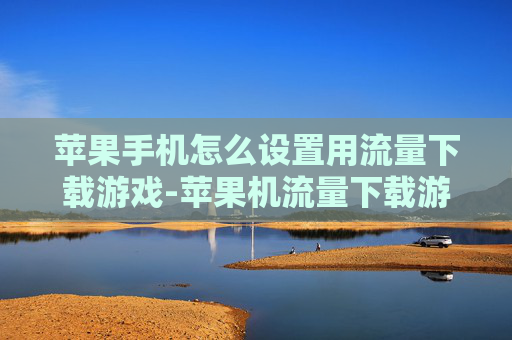 苹果手机怎么设置用流量下载游戏-苹果机流量下载游戏详细设置办法