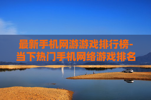 最新手机网游游戏排行榜-当下热门手机网络游戏排名情况