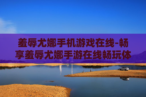 羞辱尤娜手机游戏在线-畅享羞辱尤娜手游在线畅玩体验