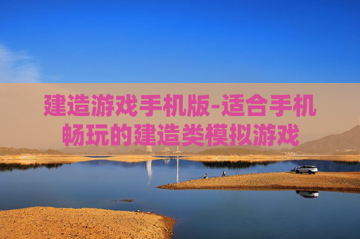 建造游戏手机版-适合手机畅玩的建造类模拟游戏