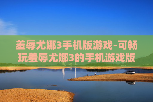 羞辱尤娜3手机版游戏-可畅玩羞辱尤娜3的手机游戏版本