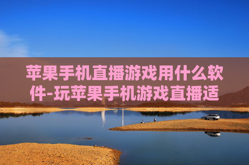 苹果手机直播游戏用什么软件-玩苹果手机游戏直播适用的软件推荐