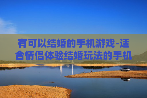 有可以结婚的手机游戏-适合情侣体验结婚玩法的手机游戏推荐
