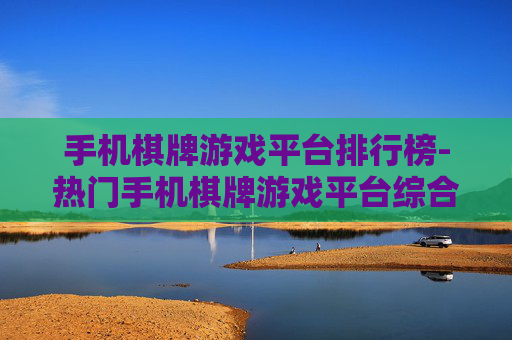 手机棋牌游戏平台排行榜-热门手机棋牌游戏平台综合排名情况