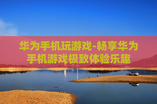 华为手机玩游戏-畅享华为手机游戏极致体验乐趣
